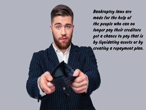 Bankruptcy laws are made for the help of the people who can no longer pay their creditors get a chance to pay that is by liquidating assets or by creating a repayment plan.