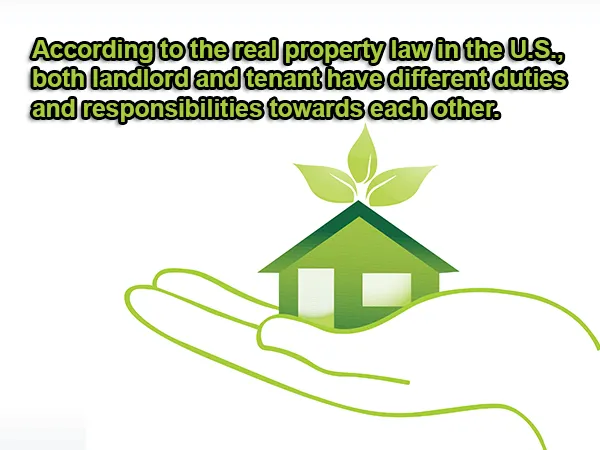 According to the real property law in the U.S., both landlord and tenant have different duties and responsibilities towards each other.
